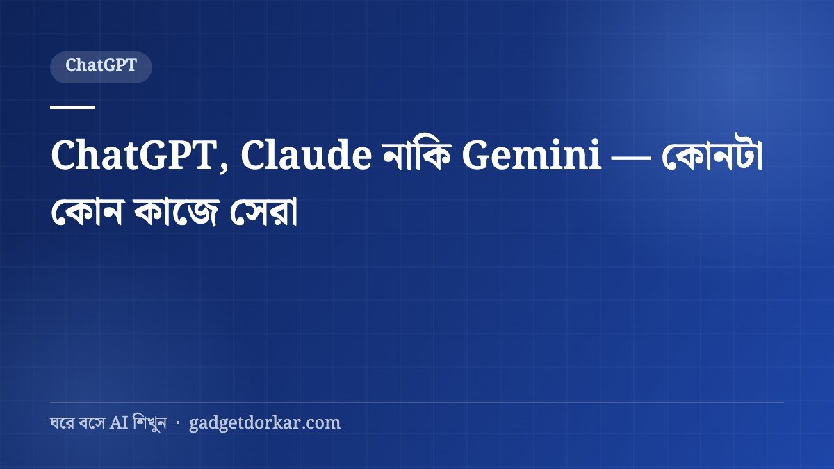 ChatGPT, Claude নাকি Gemini — কোনটা কোন কাজে সেরা