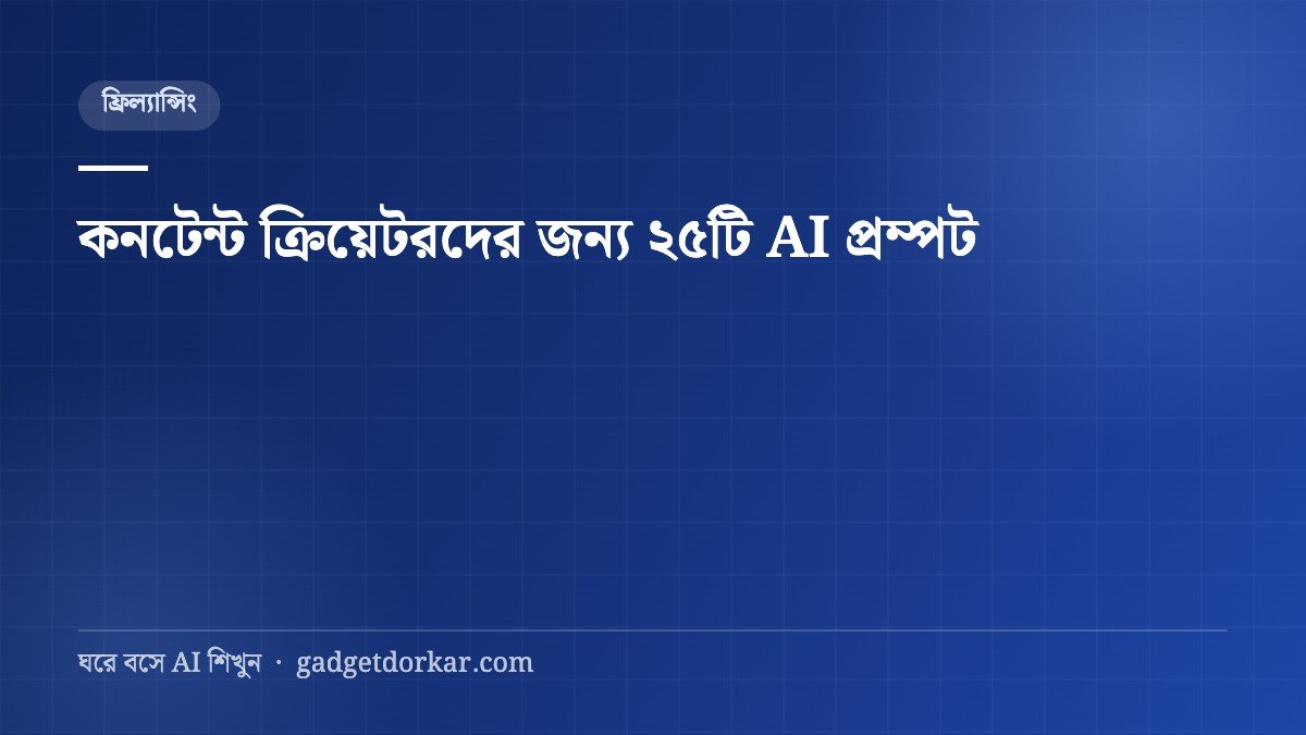 কনটেন্ট ক্রিয়েটরদের জন্য AI — আইডিয়া থেকে স্ক্রিপ্ট, ২৫টি প্রম্পট