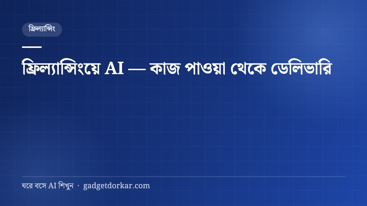 ফ্রিল্যান্সিংয়ে AI — কাজ পাওয়া থেকে ডেলিভারি