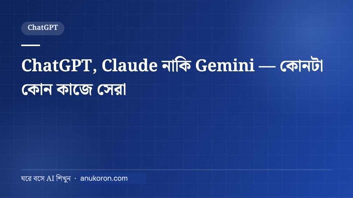 ChatGPT, Claude নাকি Gemini — কোনটা কোন কাজে সেরা
